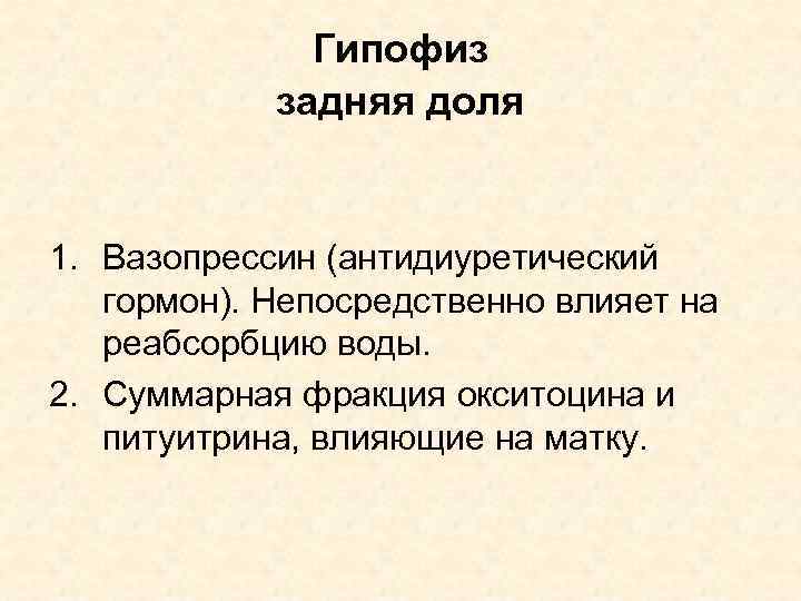 Гипофиз задняя доля 1. Вазопрессин (антидиуретический гормон). Непосредственно влияет на реабсорбцию воды. 2. Суммарная