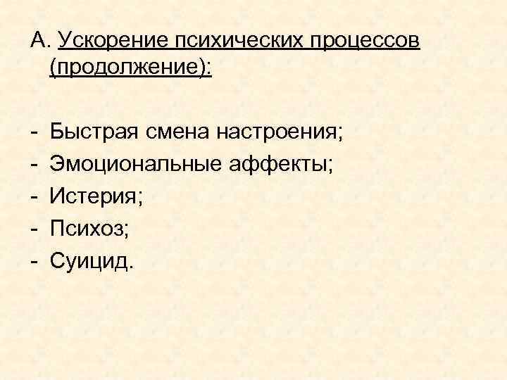 А. Ускорение психических процессов (продолжение): - Быстрая смена настроения; Эмоциональные аффекты; Истерия; Психоз; Суицид.