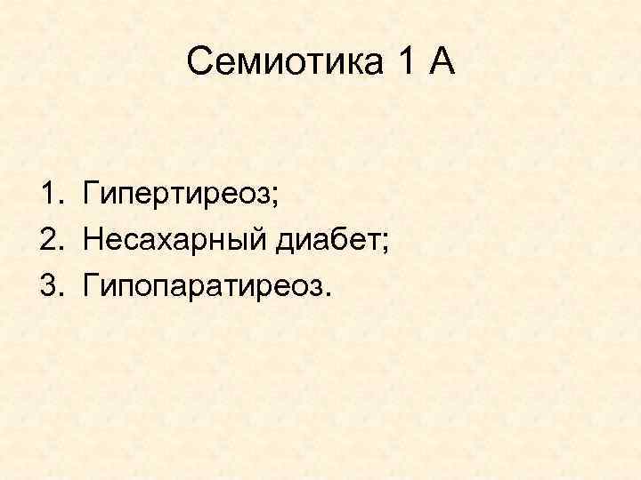 Семиотика 1 А 1. Гипертиреоз; 2. Несахарный диабет; 3. Гипопаратиреоз. 