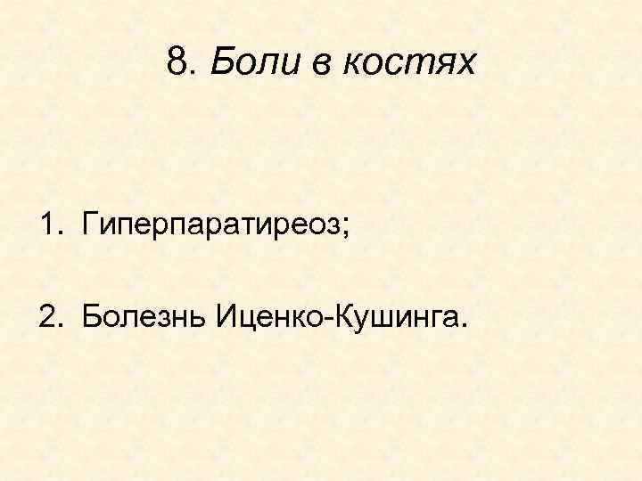 8. Боли в костях 1. Гиперпаратиреоз; 2. Болезнь Иценко-Кушинга. 