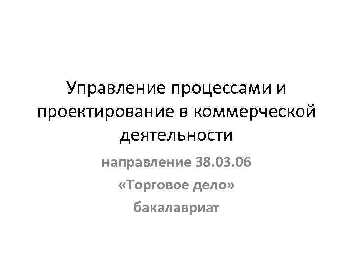Управление процессами и проектирование в коммерческой деятельности направление 38. 03. 06 «Торговое дело» бакалавриат
