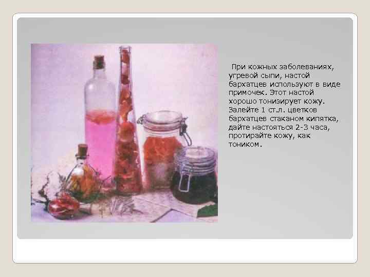  При кожных заболеваниях, угревой сыпи, настой бархатцев используют в виде примочек. Этот настой