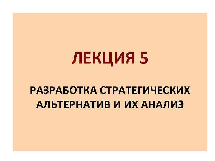 ЛЕКЦИЯ 5 РАЗРАБОТКА СТРАТЕГИЧЕСКИХ АЛЬТЕРНАТИВ И ИХ АНАЛИЗ 