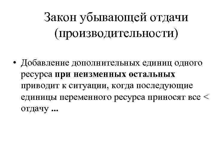Закон убывающей отдачи (производительности) • Добавление дополнительных единиц одного ресурса при неизменных остальных приводит