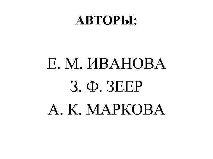 АВТОРЫ: Е. М. ИВАНОВА З. Ф. ЗЕЕР А. К. МАРКОВА 