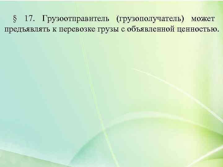 § 17. Грузоотправитель (грузополучатель) может предъявлять к перевозке грузы с объявленной ценностью. 