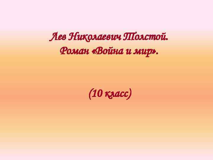 Лев Николаевич Толстой. Роман «Война и мир» . (10 класс) 