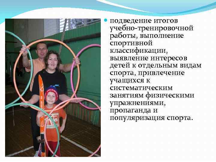  подведение итогов учебно-тренировочной работы, выполнение спортивной классификации, выявление интересов детей к отдельным видам