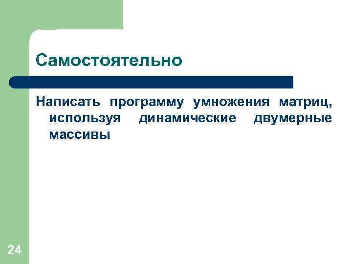 Самостоятельно Написать программу умножения матриц, используя динамические двумерные массивы 24 