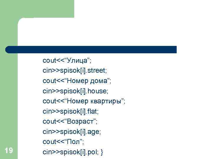 19 cout<<“Улица”; cin>>spisok[i]. street; cout<<“Номер дома”; cin>>spisok[i]. house; cout<<“Номер квартиры”; cin>>spisok[i]. flat; cout<<“Возраст”; cin>>spisok[i].