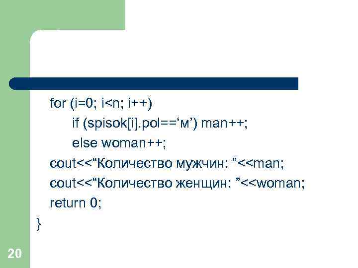 for (i=0; i<n; i++) if (spisok[i]. pol==‘м’) man++; else woman++; cout<<“Количество мужчин: ”<<man; cout<<“Количество