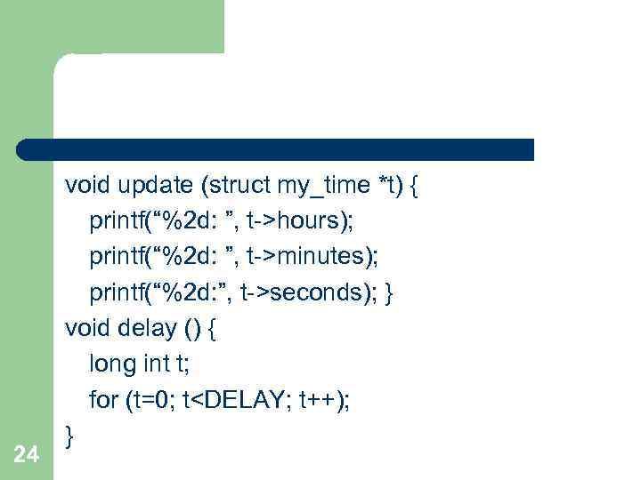 24 void update (struct my_time *t) { printf(“%2 d: ”, t->hours); printf(“%2 d: ”,