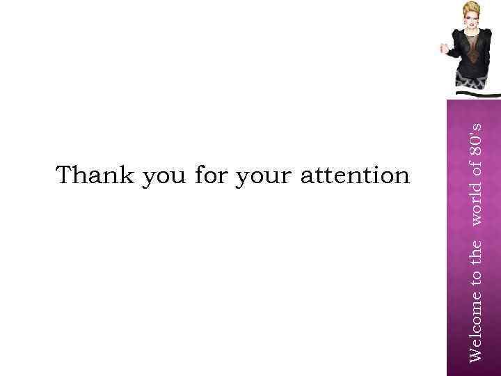 Welcome to the world of 80's Thank you for your attention 