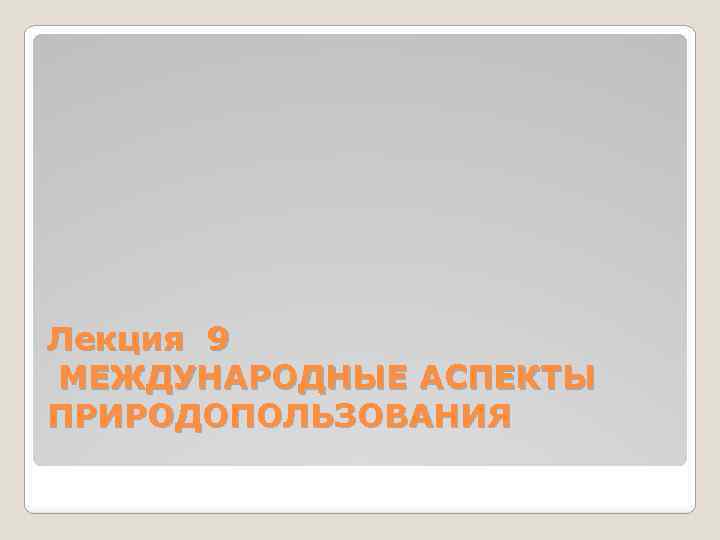 Лекция 9 МЕЖДУНАРОДНЫЕ АСПЕКТЫ ПРИРОДОПОЛЬЗОВАНИЯ 