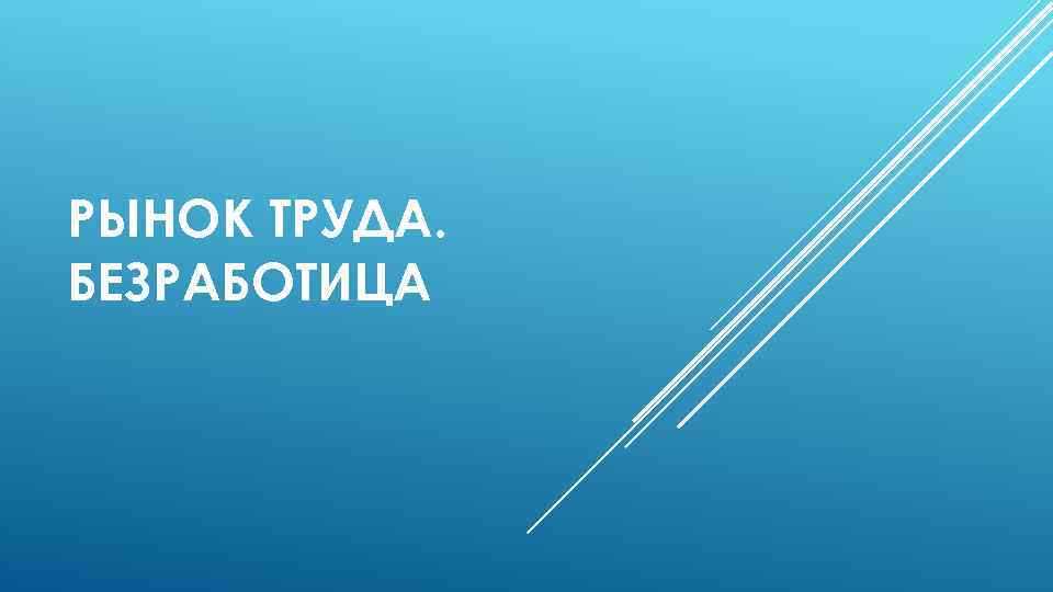 РЫНОК ТРУДА. БЕЗРАБОТИЦА 