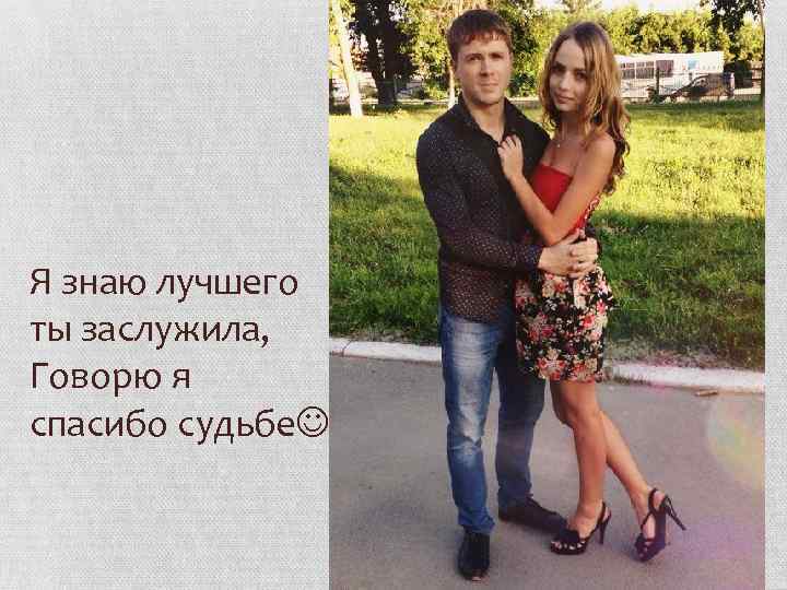 Я знаю лучшего ты заслужила, Говорю я спасибо судьбе 