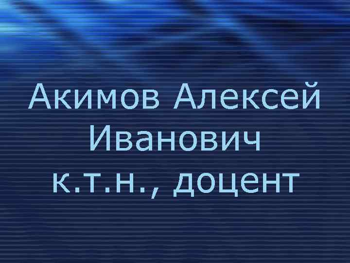 Акимов Алексей Иванович к. т. н. , доцент 