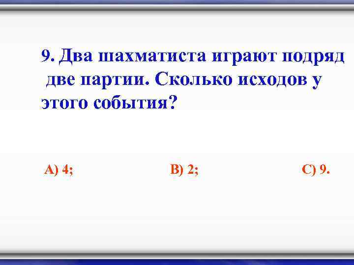 9. Два шахматиста играют подряд две партии. Сколько исходов у этого события? А) 4;