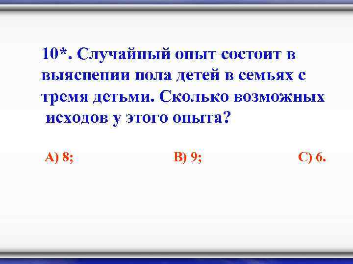 10*. Случайный опыт состоит в выяснении пола детей в семьях с тремя детьми. Сколько