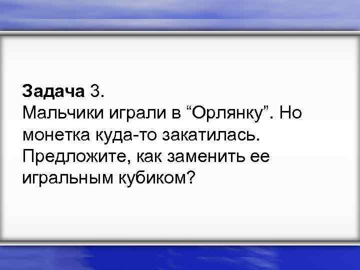 Задача 3. Мальчики играли в “Орлянку”. Но монетка куда-то закатилась. Предложите, как заменить ее