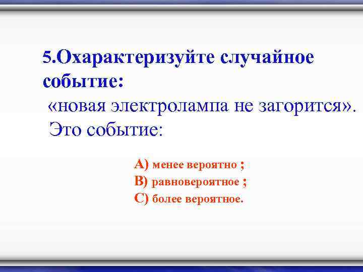 5. Охарактеризуйте случайное событие: «новая электролампа не загорится» . Это событие: А) менее вероятно