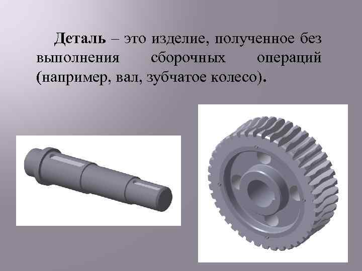 Деталь – это изделие, полученное без выполнения сборочных операций (например, вал, зубчатое колесо). 