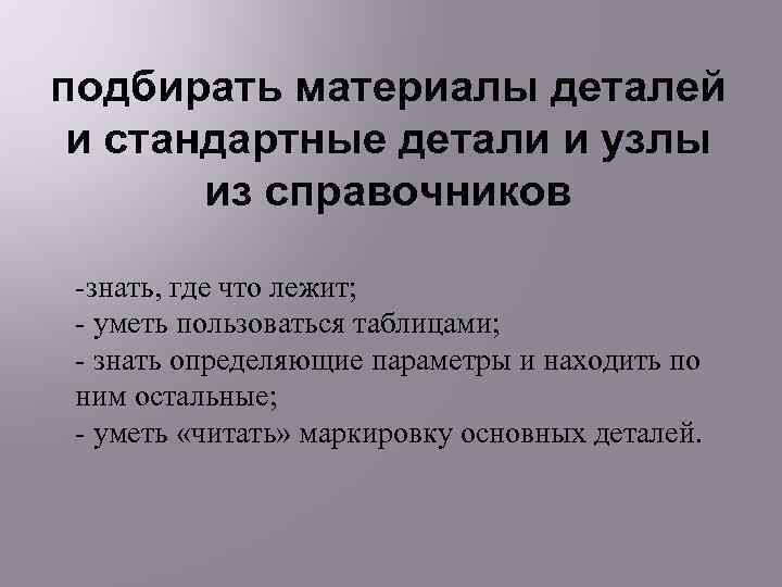 подбирать материалы деталей и стандартные детали и узлы из справочников -знать, где что лежит;