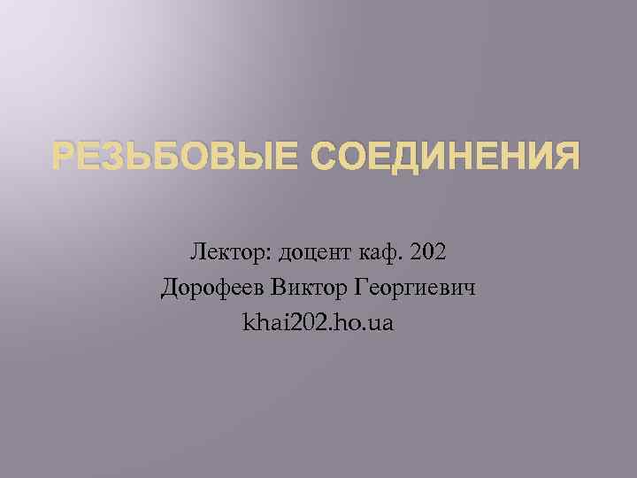 РЕЗЬБОВЫЕ СОЕДИНЕНИЯ Лектор: доцент каф. 202 Дорофеев Виктор Георгиевич khai 202. ho. ua 