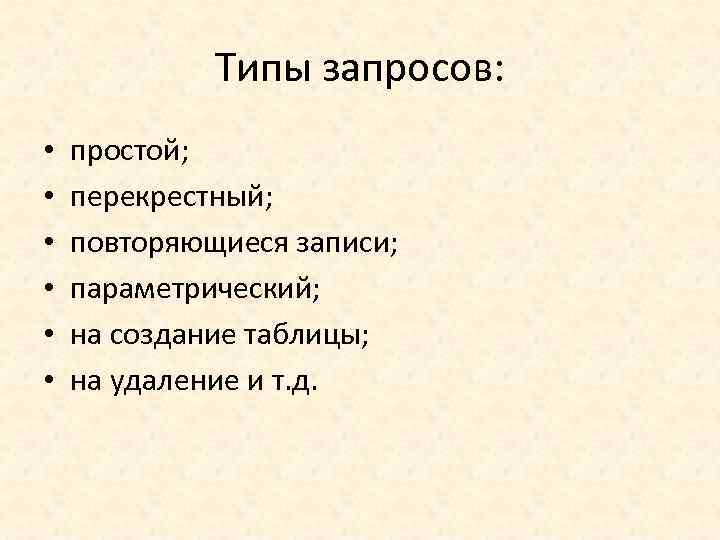 Типы запросов: • • • простой; перекрестный; повторяющиеся записи; параметрический; на создание таблицы; на