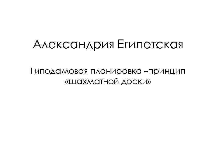 Александрия Египетская Гиподамовая планировка –принцип «шахматной доски» 