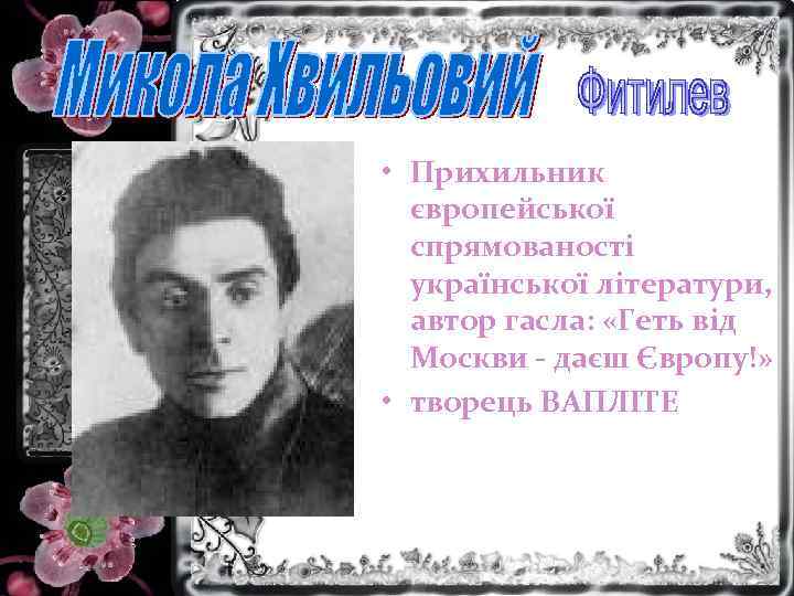  • Прихильник європейської спрямованості української літератури, автор гасла: «Геть від Москви - даєш