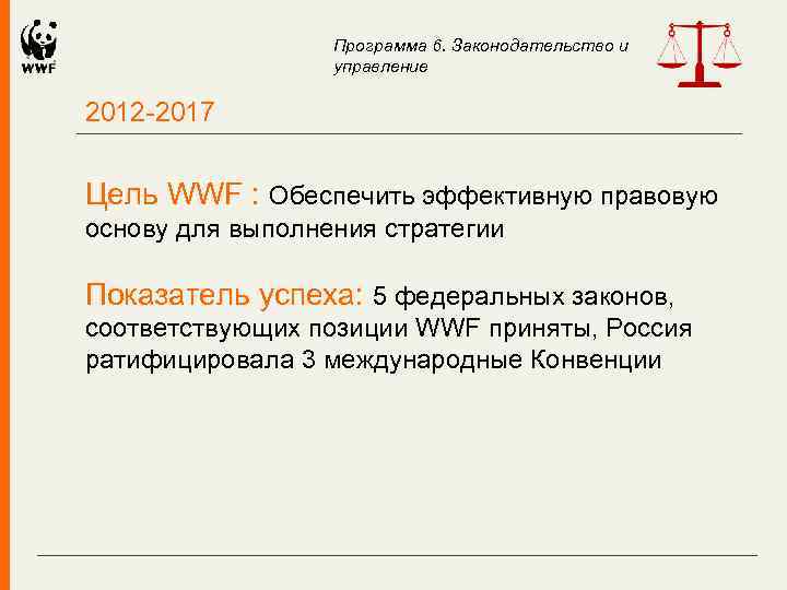 Программа 6. Законодательство и управление 2012 -2017 Цель WWF : Обеспечить эффективную правовую основу