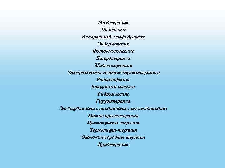 Мезотерапия Йонофорез Аппаратный лимфодренаж Эндермология Фотоомоложение Лазеротерапия Миостимуляция Ультразвуковое лечение (пульсотерапия) Радиолифтинг Вакуумный массаж