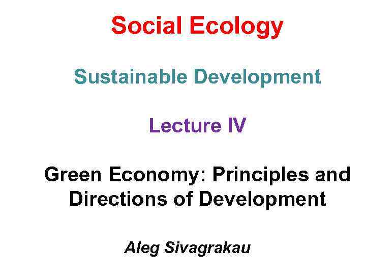 Social Ecology Sustainable Development Lecture IV Green Economy: Principles and Directions of Development Aleg