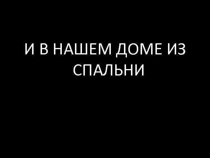 И В НАШЕМ ДОМЕ ИЗ СПАЛЬНИ 