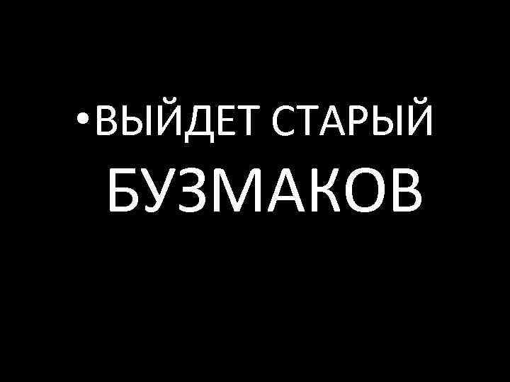  • ВЫЙДЕТ СТАРЫЙ БУЗМАКОВ 