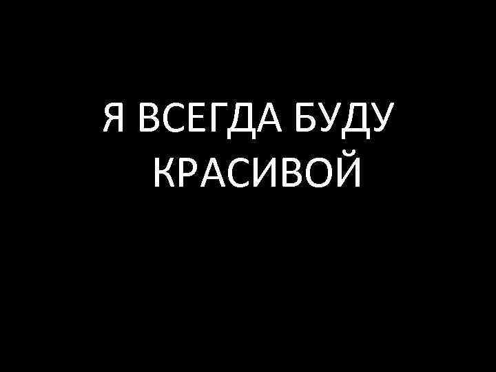 Я ВСЕГДА БУДУ КРАСИВОЙ 