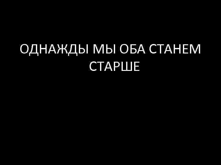 ОДНАЖДЫ МЫ ОБА СТАНЕМ СТАРШЕ 