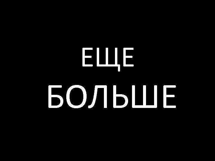 ЕЩЕ БОЛЬШЕ 