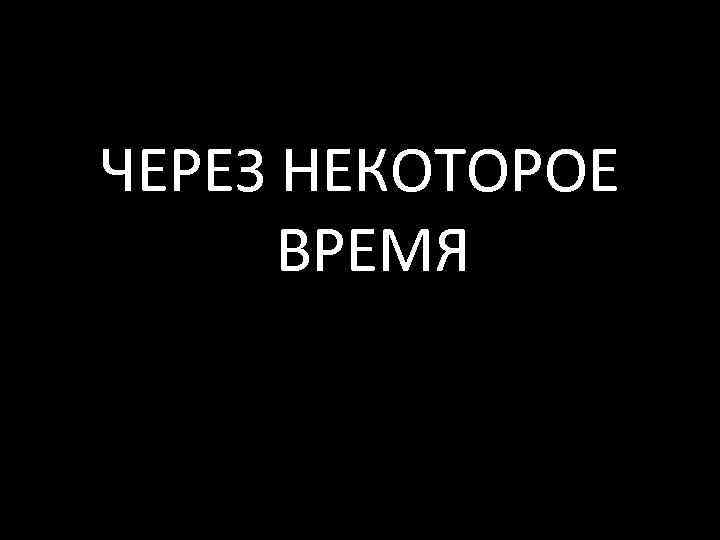 ЧЕРЕЗ НЕКОТОРОЕ ВРЕМЯ 