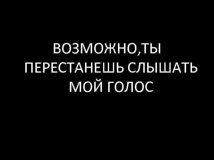 ВОЗМОЖНО, ТЫ ПЕРЕСТАНЕШЬ СЛЫШАТЬ МОЙ ГОЛОС 