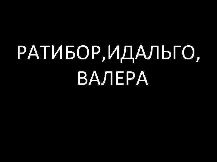 РАТИБОР, ИДАЛЬГО, ВАЛЕРА 