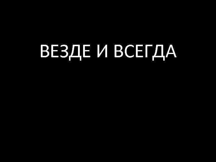 ВЕЗДЕ И ВСЕГДА 