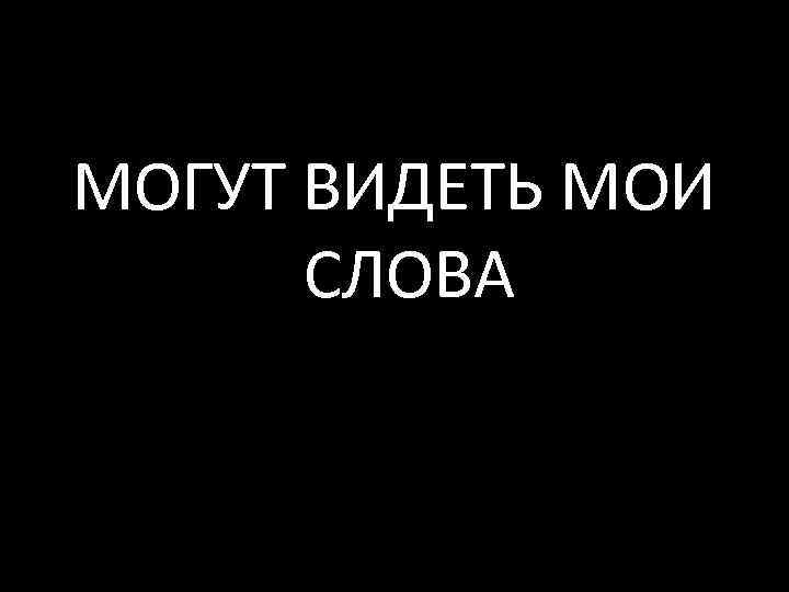 МОГУТ ВИДЕТЬ МОИ СЛОВА 