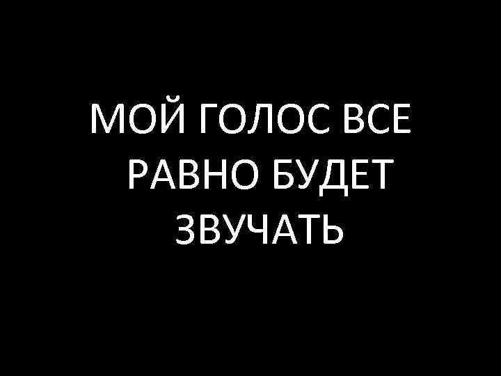 МОЙ ГОЛОС ВСЕ РАВНО БУДЕТ ЗВУЧАТЬ 