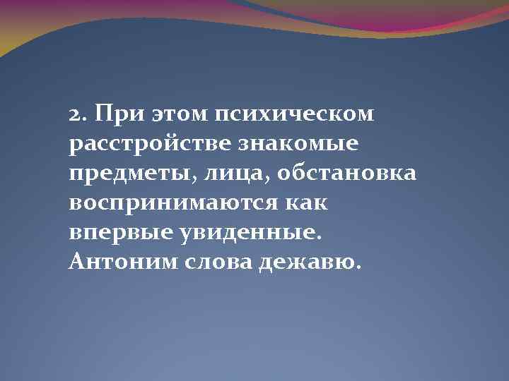 2. При этом психическом расстройстве знакомые предметы, лица, обстановка воспринимаются как впервые увиденные. Антоним