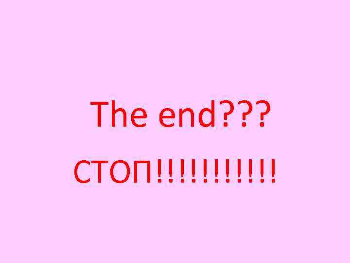 The end? ? ? СТОП!!!!!! 