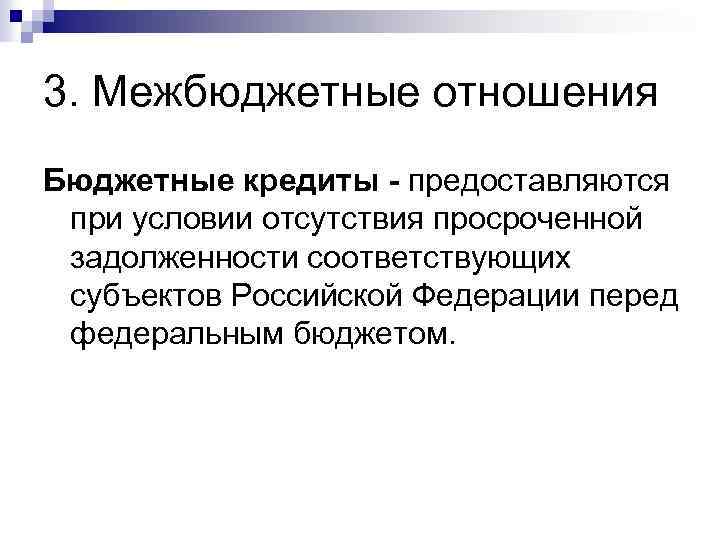 3. Межбюджетные отношения Бюджетные кредиты - предоставляются при условии отсутствия просроченной задолженности соответствующих субъектов