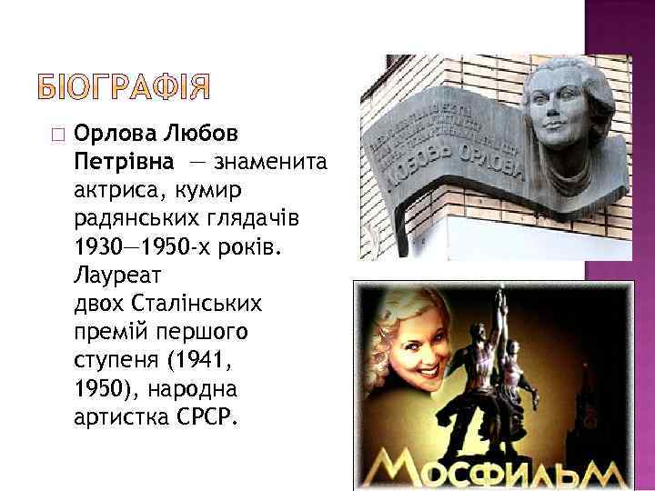  Орлова Любов Петрівна — знаменита актриса, кумир радянських глядачів 1930— 1950 -х років.