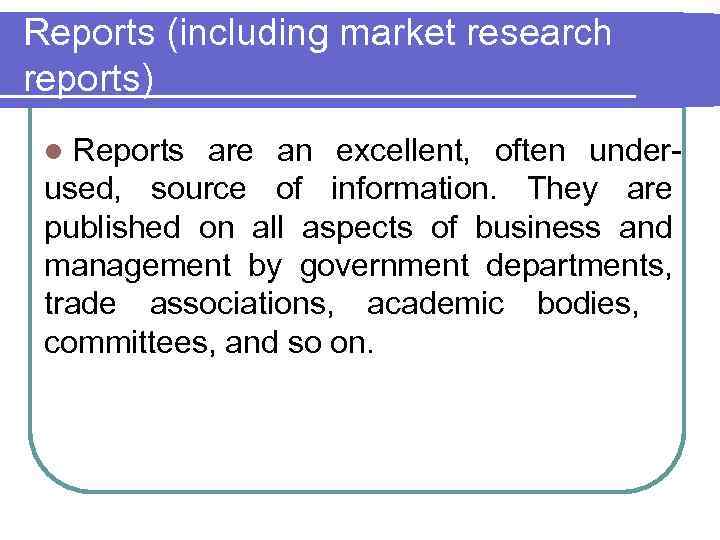 Reports (including market research reports) Reports are an excellent, often underused, source of information.